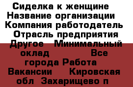 Сиделка к женщине › Название организации ­ Компания-работодатель › Отрасль предприятия ­ Другое › Минимальный оклад ­ 27 000 - Все города Работа » Вакансии   . Кировская обл.,Захарищево п.